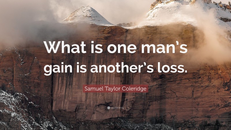 Samuel Taylor Coleridge Quote: “What is one man’s gain is another’s loss.”