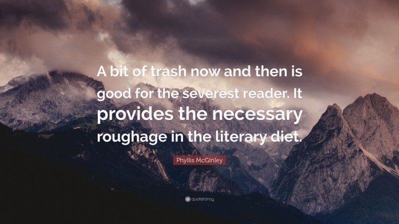 Phyllis McGinley Quote: “A bit of trash now and then is good for the severest reader. It provides the necessary roughage in the literary diet.”