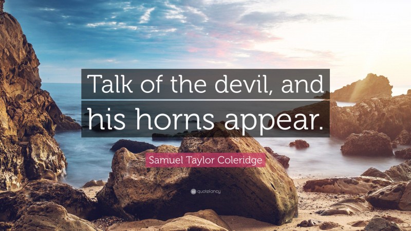 Samuel Taylor Coleridge Quote: “Talk of the devil, and his horns appear.”