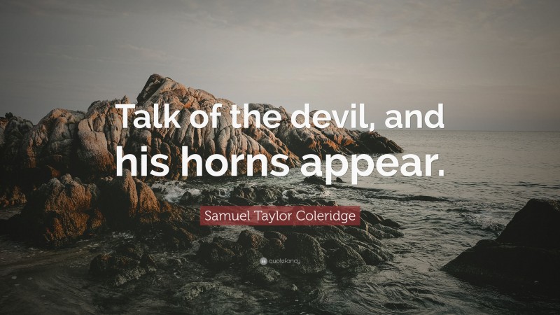 Samuel Taylor Coleridge Quote: “Talk of the devil, and his horns appear.”