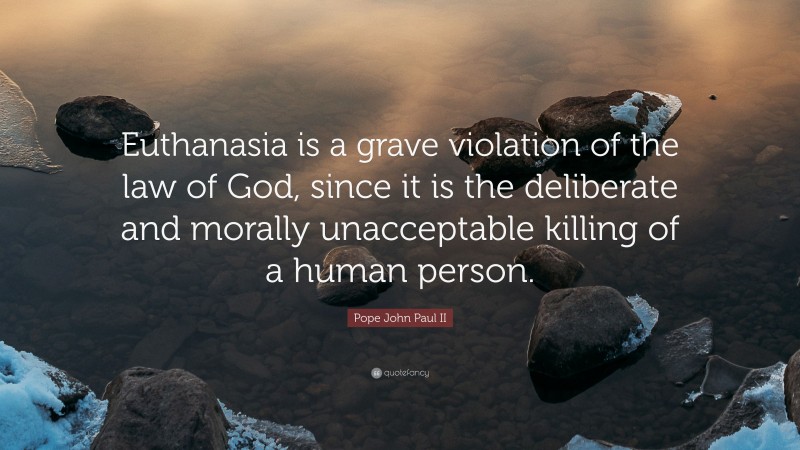 Pope John Paul II Quote: “Euthanasia is a grave violation of the law of God, since it is the deliberate and morally unacceptable killing of a human person.”