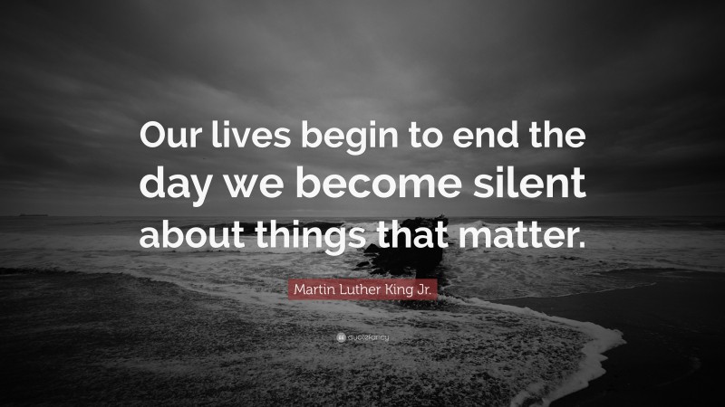 Martin Luther King Jr. Quote: “Our lives begin to end the day we become silent about things that matter.”
