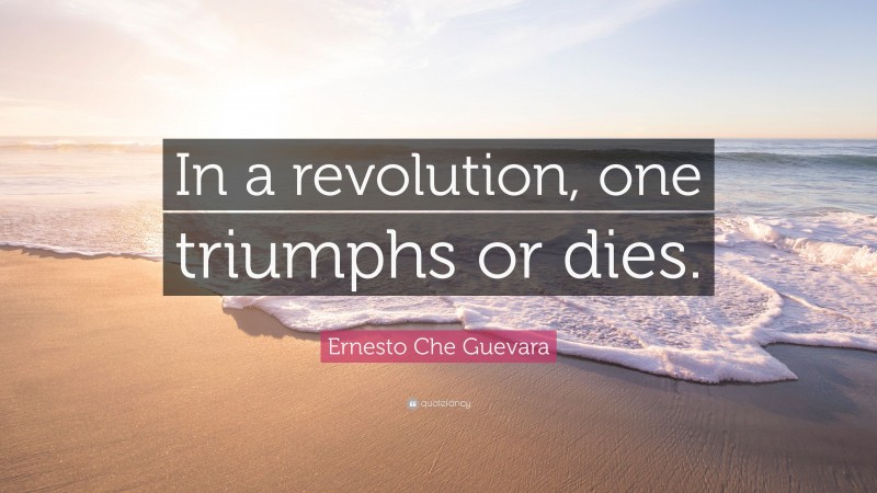 Ernesto Che Guevara Quote: “In a revolution, one triumphs or dies.”