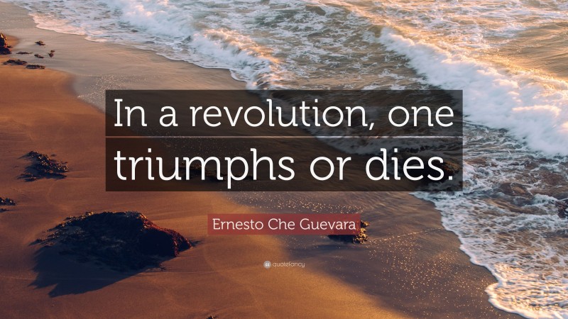 Ernesto Che Guevara Quote: “In a revolution, one triumphs or dies.”