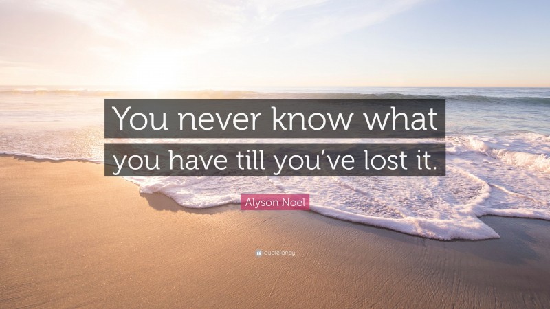 Alyson Noel Quote: “You never know what you have till you’ve lost it.”