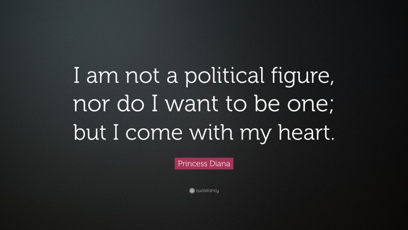 Princess Diana Quote: “I am not a political figure, nor do I want to be one; but I come with my heart.”