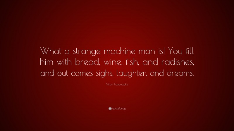 Nikos Kazantzakis Quote: “What a strange machine man is! You fill him with bread, wine, fish, and radishes, and out comes sighs, laughter, and dreams.”