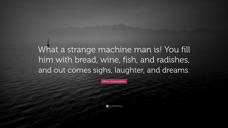 Nikos Kazantzakis Quote: “What a strange machine man is! You fill him with bread, wine, fish, and radishes, and out comes sighs, laughter, and dreams.”