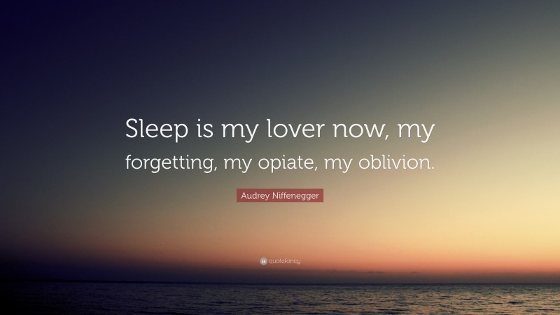Audrey Niffenegger Quote: “Sleep is my lover now, my forgetting, my opiate, my oblivion.”