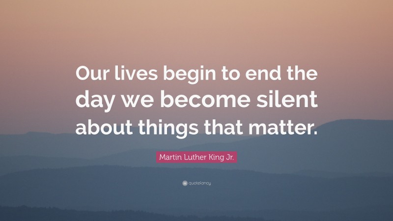 Martin Luther King Jr. Quote: “Our lives begin to end the day we become silent about things that matter.”