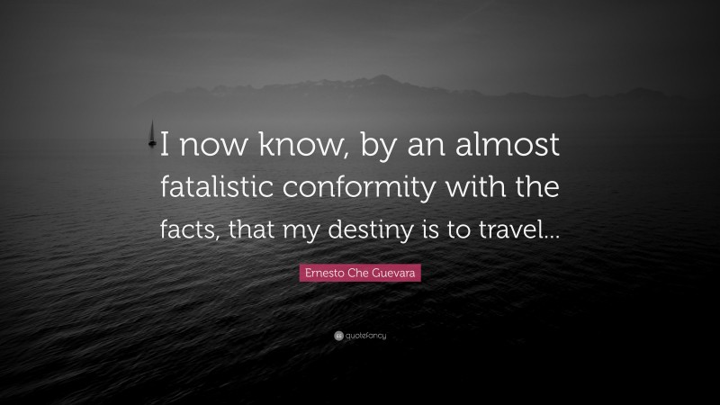 Ernesto Che Guevara Quote: “I now know, by an almost fatalistic conformity with the facts, that my destiny is to travel...”