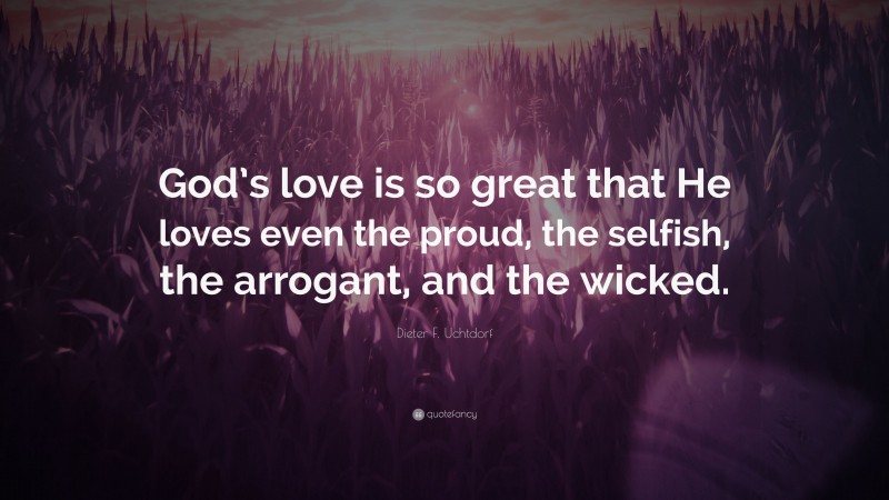 Dieter F. Uchtdorf Quote: “God’s love is so great that He loves even the proud, the selfish, the arrogant, and the wicked.”