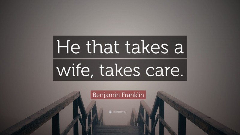 Benjamin Franklin Quote: “He that takes a wife, takes care.”