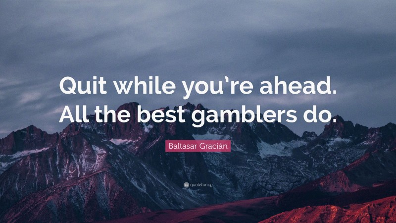 Baltasar Gracián Quote: “Quit while you’re ahead. All the best gamblers do.”