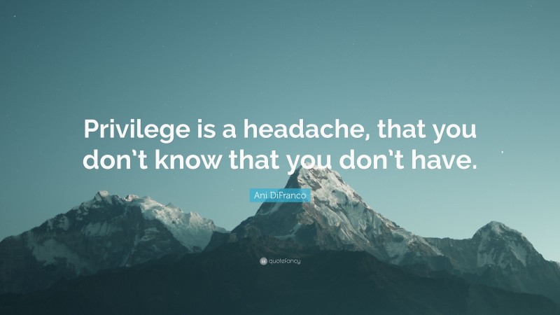 Ani DiFranco Quote: “Privilege is a headache, that you don’t know that you don’t have.”