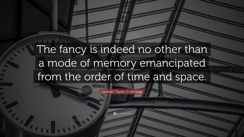 Samuel Taylor Coleridge Quote: “The fancy is indeed no other than a mode of memory emancipated from the order of time and space.”