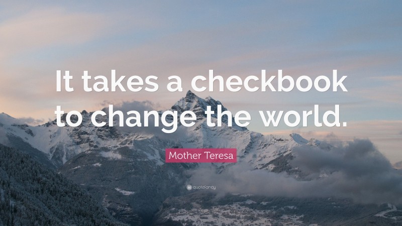 Mother Teresa Quote: “It takes a checkbook to change the world.”
