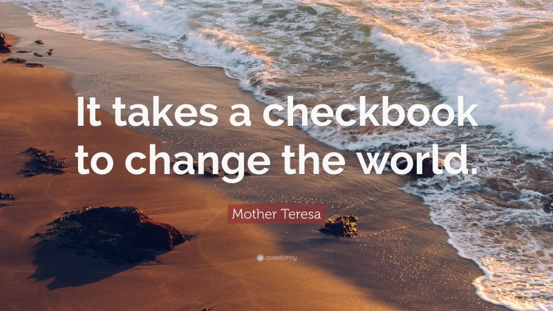 Mother Teresa Quote: “It takes a checkbook to change the world.”