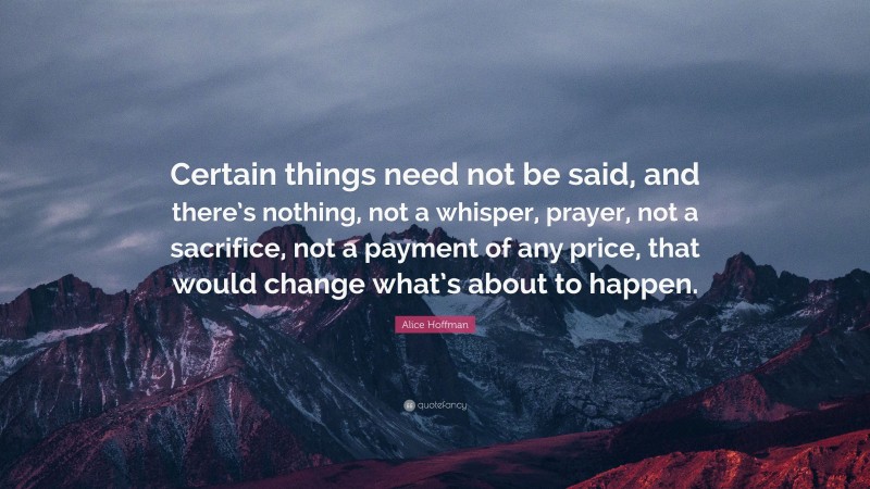 Alice Hoffman Quote: “Certain things need not be said, and there’s nothing, not a whisper, prayer, not a sacrifice, not a payment of any price, that would change what’s about to happen.”