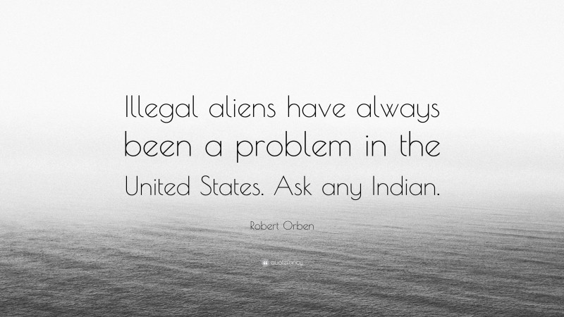 Robert Orben Quote: “Illegal aliens have always been a problem in the United States. Ask any Indian.”