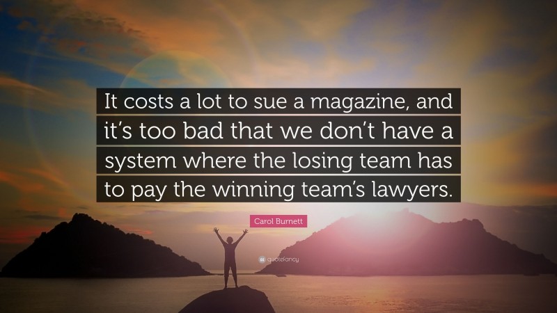 Carol Burnett Quote: “It costs a lot to sue a magazine, and it’s too bad that we don’t have a system where the losing team has to pay the winning team’s lawyers.”