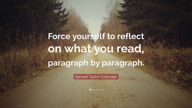 Samuel Taylor Coleridge Quote: “Force yourself to reflect on what you read, paragraph by paragraph.”