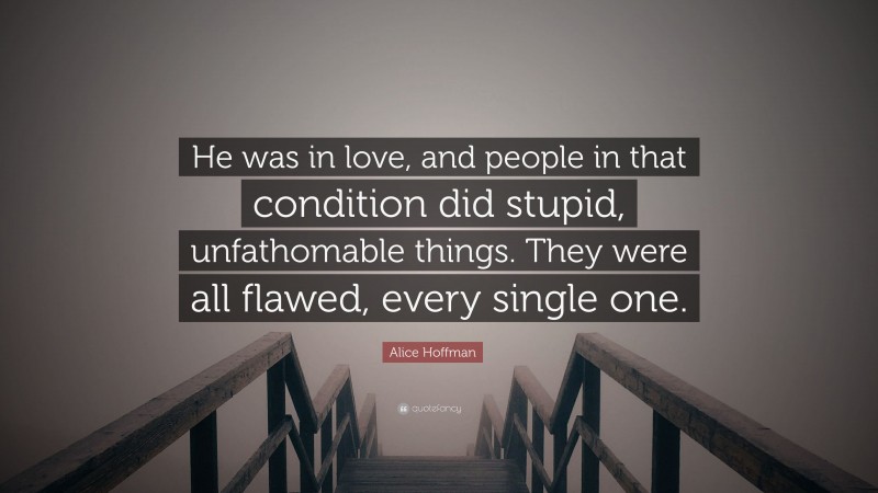 Alice Hoffman Quote: “He was in love, and people in that condition did stupid, unfathomable things. They were all flawed, every single one.”