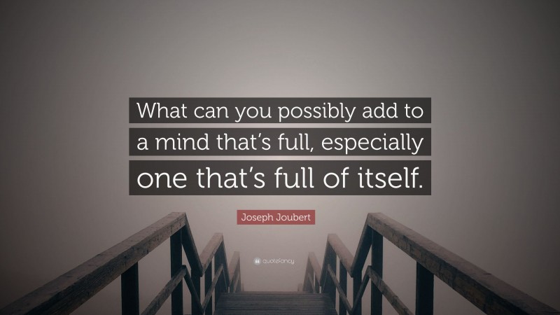 Joseph Joubert Quote: “What can you possibly add to a mind that’s full, especially one that’s full of itself.”