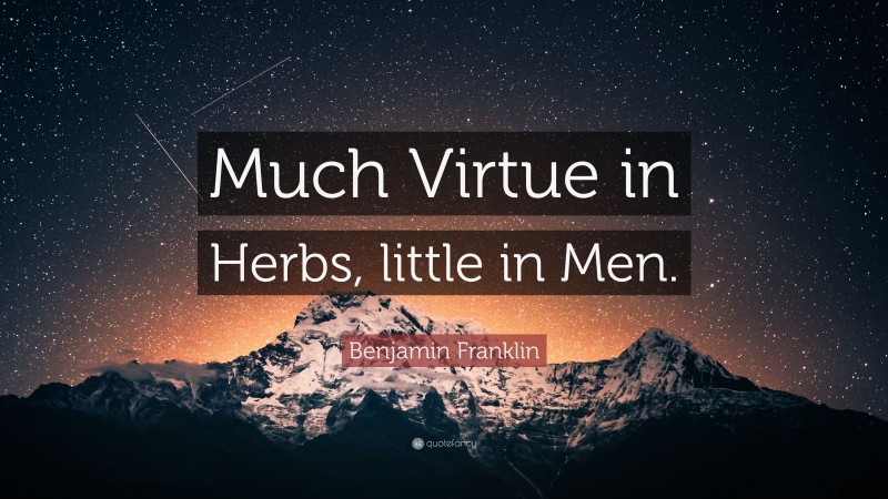 Benjamin Franklin Quote: “Much Virtue in Herbs, little in Men.”