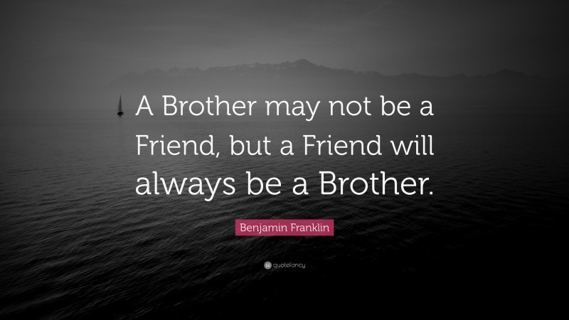 Benjamin Franklin Quote: “A Brother may not be a Friend, but a Friend will always be a Brother.”