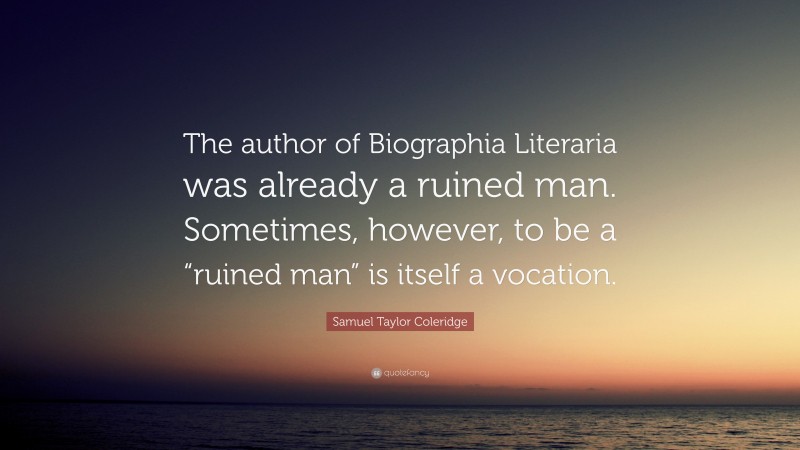 Samuel Taylor Coleridge Quote: “The author of Biographia Literaria was already a ruined man. Sometimes, however, to be a “ruined man” is itself a vocation.”