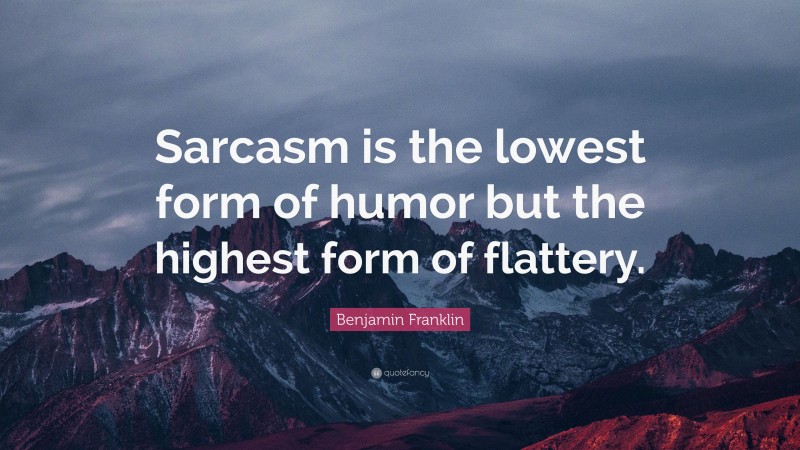 Benjamin Franklin Quote: “Sarcasm is the lowest form of humor but the highest form of flattery.”