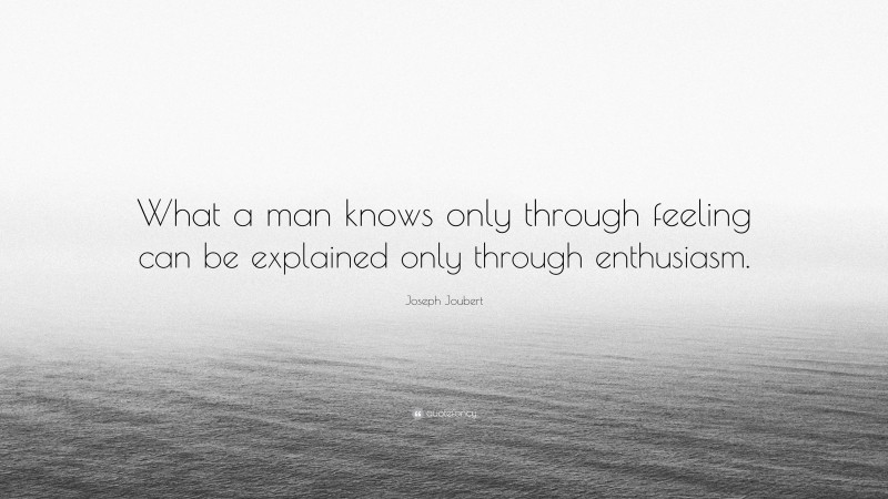 Joseph Joubert Quote: “What a man knows only through feeling can be explained only through enthusiasm.”