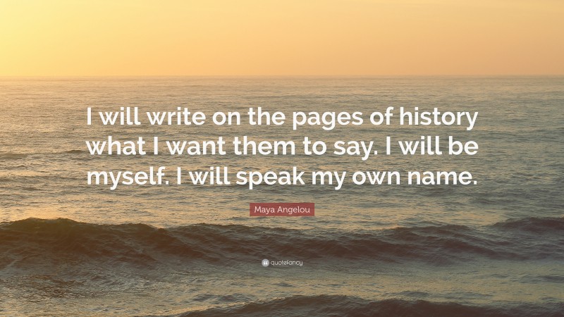 Maya Angelou Quote: “I will write on the pages of history what I want them to say. I will be myself. I will speak my own name.”