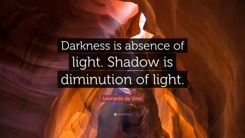 Leonardo da Vinci Quote: “Darkness is absence of light. Shadow is diminution of light.”