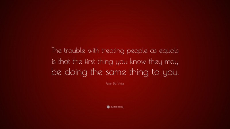 Peter De Vries Quote: “The trouble with treating people as equals is that the first thing you know they may be doing the same thing to you.”