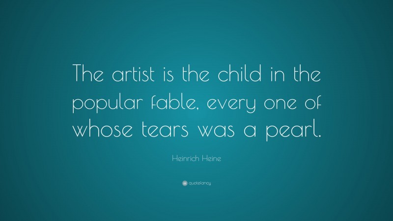 Heinrich Heine Quote: “The artist is the child in the popular fable, every one of whose tears was a pearl.”