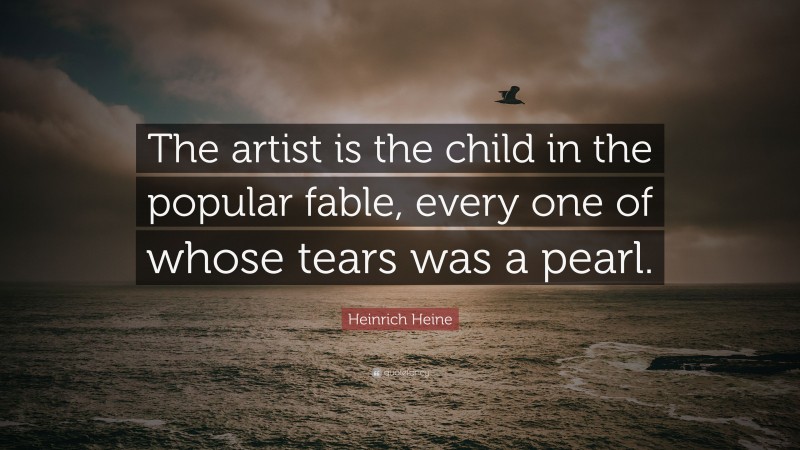 Heinrich Heine Quote: “The artist is the child in the popular fable, every one of whose tears was a pearl.”