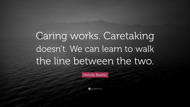 Melody Beattie Quote: “Caring works. Caretaking doesn’t. We can learn to walk the line between the two.”
