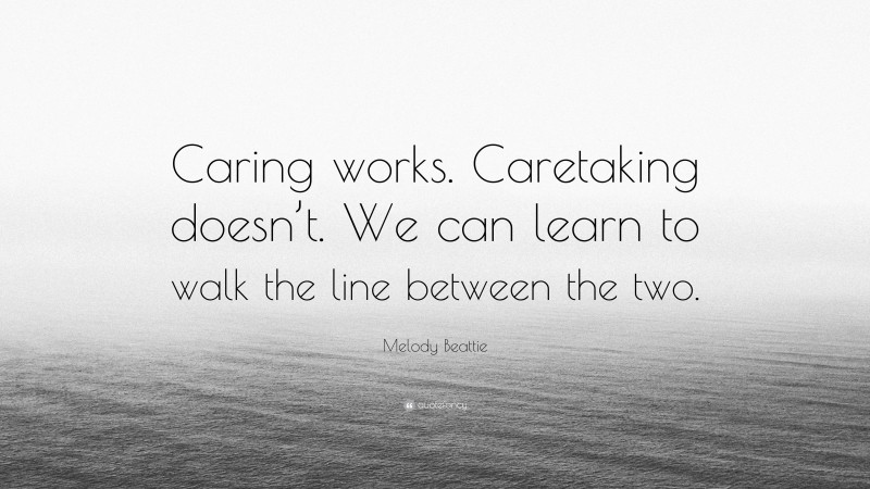 Melody Beattie Quote: “Caring works. Caretaking doesn’t. We can learn to walk the line between the two.”