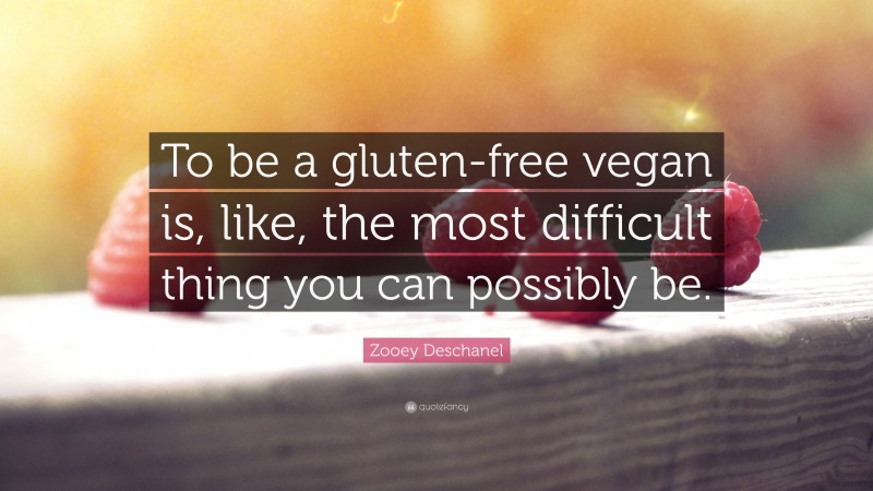 Zooey Deschanel Quote: “To be a gluten-free vegan is, like, the most difficult thing you can possibly be.”