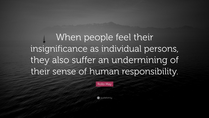 Rollo May Quote: “When people feel their insignificance as individual persons, they also suffer an undermining of their sense of human responsibility.”