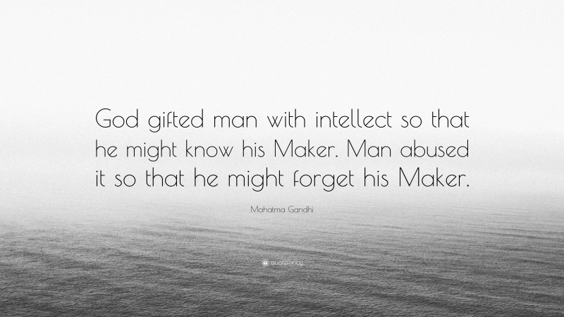 Mahatma Gandhi Quote: “God gifted man with intellect so that he might know his Maker. Man abused it so that he might forget his Maker.”