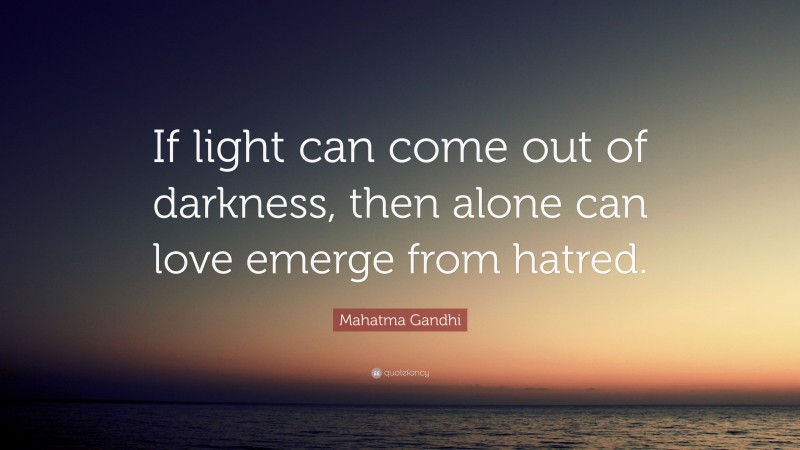 Mahatma Gandhi Quote: “If light can come out of darkness, then alone can love emerge from hatred.”
