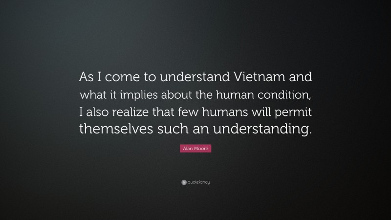 Alan Moore Quote: “As I come to understand Vietnam and what it implies about the human condition, I also realize that few humans will permit themselves such an understanding.”