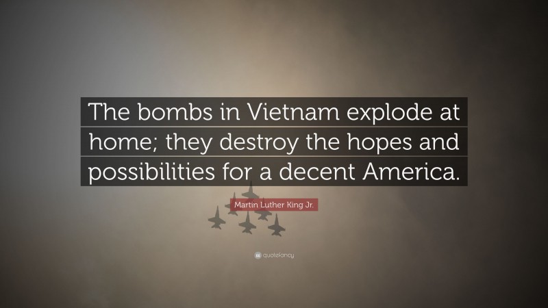 Martin Luther King Jr. Quote: “The bombs in Vietnam explode at home; they destroy the hopes and possibilities for a decent America.”