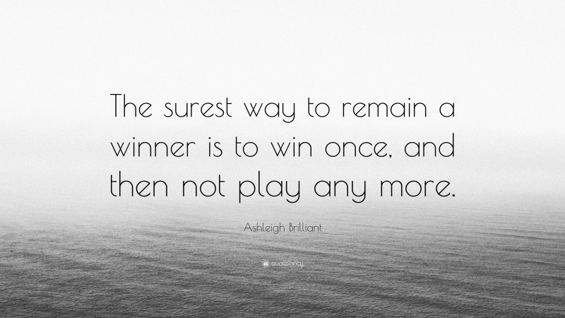 Ashleigh Brilliant Quote: “The surest way to remain a winner is to win once, and then not play any more.”