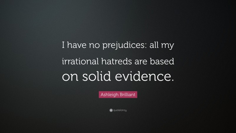 Ashleigh Brilliant Quote: “I have no prejudices: all my irrational hatreds are based on solid evidence.”