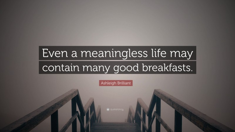 Ashleigh Brilliant Quote: “Even a meaningless life may contain many good breakfasts.”