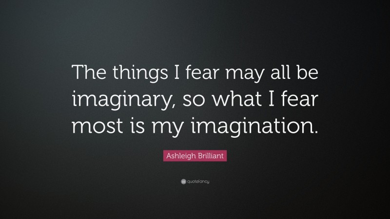 Ashleigh Brilliant Quote: “The things I fear may all be imaginary, so what I fear most is my imagination.”